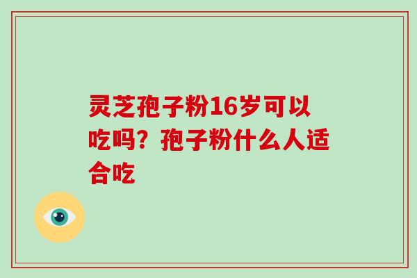 灵芝孢子粉16岁可以吃吗?孢子粉什么人适合吃-第1张图片-破壁灵芝孢子粉研究指南 灵芝孢子粉16岁可以吃吗?孢子粉什么人适合吃-第1张图片-破壁灵芝孢子粉研究指南