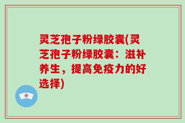 灵芝孢子粉绿胶囊(灵芝孢子粉绿胶囊:滋补养生,提高免疫力的好选择)-第1张图片-破壁灵芝孢子粉研究指南 灵芝孢子粉绿胶囊(灵芝孢子粉绿胶囊:滋补养生,提高免疫力的好选择)-第1张图片-破壁灵芝孢子粉研究指南