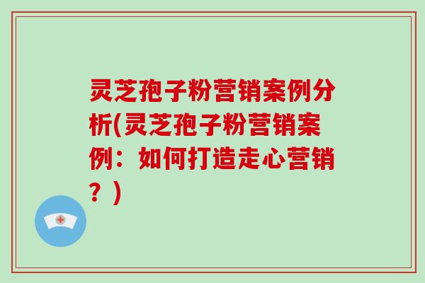 灵芝孢子粉营销案例分析(灵芝孢子粉营销案例:如何打造走心营销?)-第1张图片-破壁灵芝孢子粉研究指南 灵芝孢子粉营销案例分析(灵芝孢子粉营销案例:如何打造走心营销?)-第1张图片-破壁灵芝孢子粉研究指南