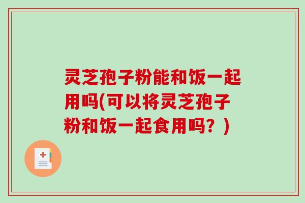 灵芝孢子粉能和饭一起用吗(可以将灵芝孢子粉和饭一起食用吗？)-第1张图片-破壁灵芝孢子粉研究指南