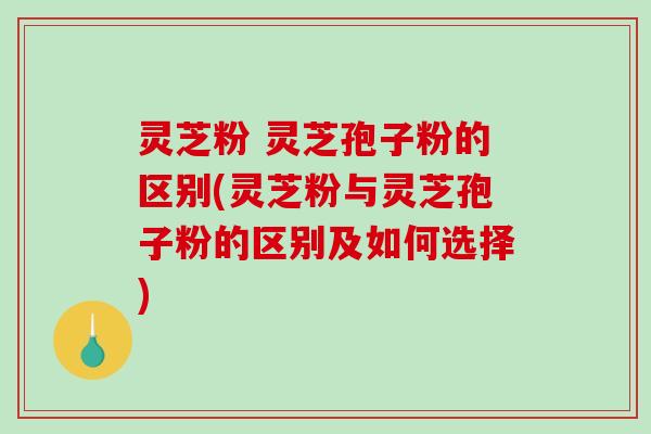 灵芝粉 灵芝孢子粉的区别(灵芝粉与灵芝孢子粉的区别及如何选择)-第1张图片-破壁灵芝孢子粉研究指南 灵芝粉 灵芝孢子粉的区别(灵芝粉与灵芝孢子粉的区别及如何选择)-第1张图片-破壁灵芝孢子粉研究指南
