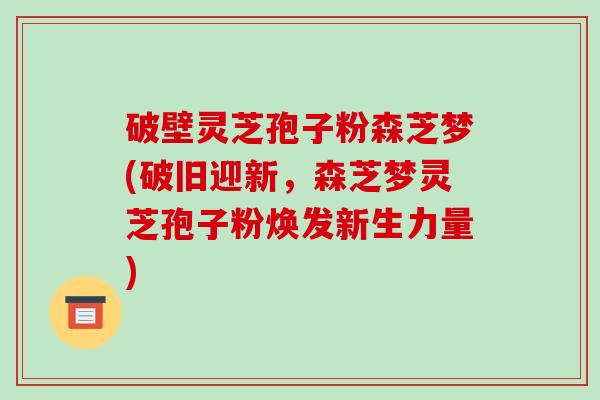 破壁灵芝孢子粉森芝梦(破旧迎新,森芝梦灵芝孢子粉焕发新生力量)-第1张图片-破壁灵芝孢子粉研究指南 破壁灵芝孢子粉森芝梦(破旧迎新,森芝梦灵芝孢子粉焕发新生力量)-第1张图片-破壁灵芝孢子粉研究指南