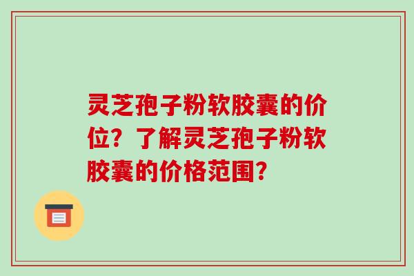 灵芝孢子粉软胶囊的价位?了解灵芝孢子粉软胶囊的价格范围?-第1张图片-破壁灵芝孢子粉研究指南 灵芝孢子粉软胶囊的价位?了解灵芝孢子粉软胶囊的价格范围?-第1张图片-破壁灵芝孢子粉研究指南