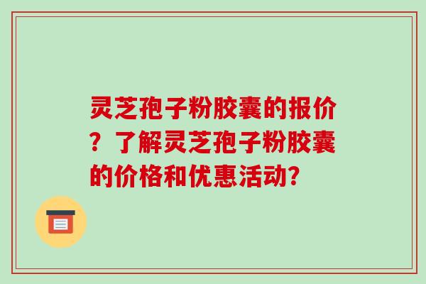 灵芝孢子粉胶囊的报价?了解灵芝孢子粉胶囊的价格和优惠活动?-第1张图片-破壁灵芝孢子粉研究指南 灵芝孢子粉胶囊的报价?了解灵芝孢子粉胶囊的价格和优惠活动?-第1张图片-破壁灵芝孢子粉研究指南