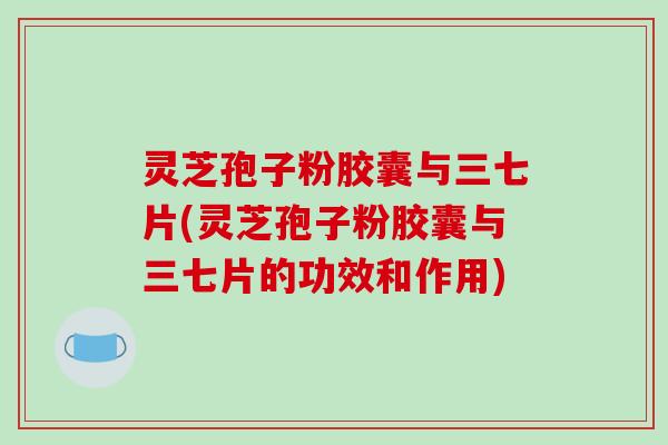 灵芝孢子粉胶囊与三七片(灵芝孢子粉胶囊与三七片的功效和作用)-第1张图片-破壁灵芝孢子粉研究指南 灵芝孢子粉胶囊与三七片(灵芝孢子粉胶囊与三七片的功效和作用)-第1张图片-破壁灵芝孢子粉研究指南