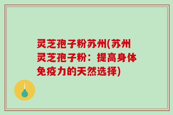 灵芝孢子粉苏州(苏州灵芝孢子粉:提高身体免疫力的天然选择)-第1张图片-破壁灵芝孢子粉研究指南 灵芝孢子粉苏州(苏州灵芝孢子粉:提高身体免疫力的天然选择)-第1张图片-破壁灵芝孢子粉研究指南