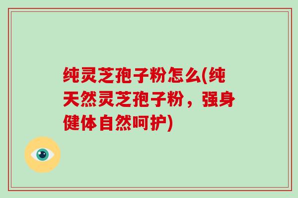 纯灵芝孢子粉怎么(纯天然灵芝孢子粉,强身健体自然呵护)-第1张图片-破壁灵芝孢子粉研究指南 纯灵芝孢子粉怎么(纯天然灵芝孢子粉,强身健体自然呵护)-第1张图片-破壁灵芝孢子粉研究指南