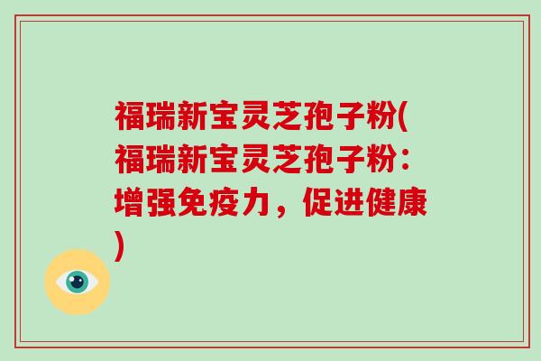 福瑞新宝灵芝孢子粉(福瑞新宝灵芝孢子粉:增强免疫力,促进健康)-第1张图片-破壁灵芝孢子粉研究指南 福瑞新宝灵芝孢子粉(福瑞新宝灵芝孢子粉:增强免疫力,促进健康)-第1张图片-破壁灵芝孢子粉研究指南