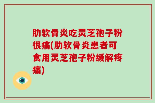 肋软骨炎吃灵芝孢子粉很痛(肋软骨炎患者可食用灵芝孢子粉缓解疼痛)-第1张图片-破壁灵芝孢子粉研究指南 肋软骨炎吃灵芝孢子粉很痛(肋软骨炎患者可食用灵芝孢子粉缓解疼痛)-第1张图片-破壁灵芝孢子粉研究指南