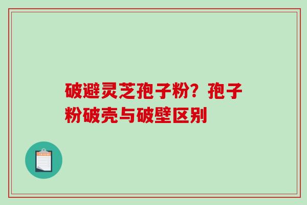 破避灵芝孢子粉？孢子粉破壳与破壁区别-第1张图片-破壁灵芝孢子粉研究指南