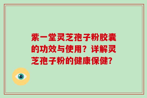 紫一堂灵芝孢子粉胶囊的功效与使用?详解灵芝孢子粉的健康保健?-第1张图片-破壁灵芝孢子粉研究指南 紫一堂灵芝孢子粉胶囊的功效与使用?详解灵芝孢子粉的健康保健?-第1张图片-破壁灵芝孢子粉研究指南