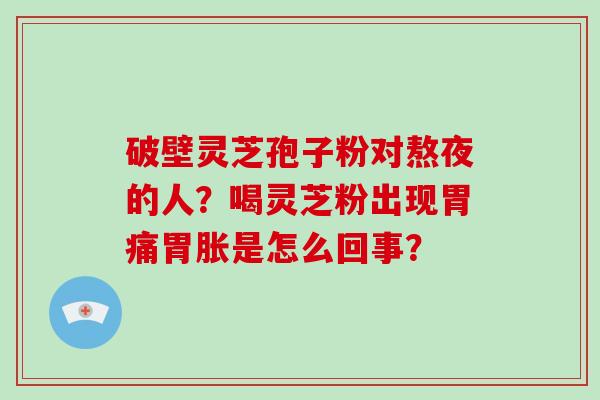 破壁灵芝孢子粉对熬夜的人？喝灵芝粉出现胃痛胃胀是怎么回事？-第1张图片-破壁灵芝孢子粉研究指南