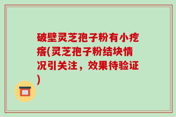 破壁灵芝孢子粉有小疙瘩(灵芝孢子粉结块情况引关注,效果待验证)-第1张图片-破壁灵芝孢子粉研究指南 破壁灵芝孢子粉有小疙瘩(灵芝孢子粉结块情况引关注,效果待验证)-第1张图片-破壁灵芝孢子粉研究指南