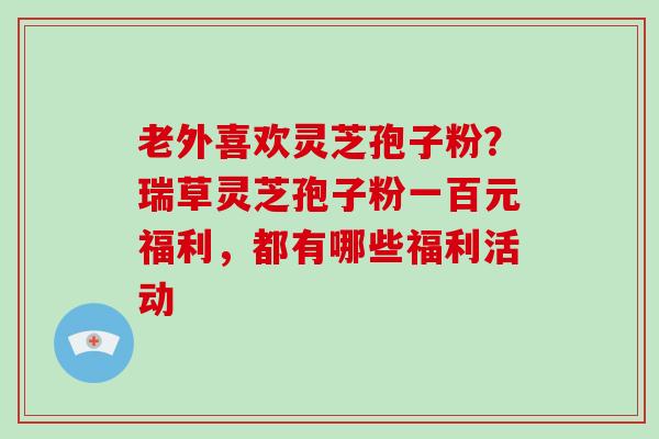老外喜欢灵芝孢子粉?瑞草灵芝孢子粉一百元福利,都有哪些福利活动-第1张图片-破壁灵芝孢子粉研究指南 老外喜欢灵芝孢子粉?瑞草灵芝孢子粉一百元福利,都有哪些福利活动-第1张图片-破壁灵芝孢子粉研究指南