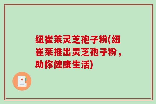 纽崔莱灵芝孢子粉(纽崔莱推出灵芝孢子粉,助你健康生活)-第1张图片-破壁灵芝孢子粉研究指南 纽崔莱灵芝孢子粉(纽崔莱推出灵芝孢子粉,助你健康生活)-第1张图片-破壁灵芝孢子粉研究指南