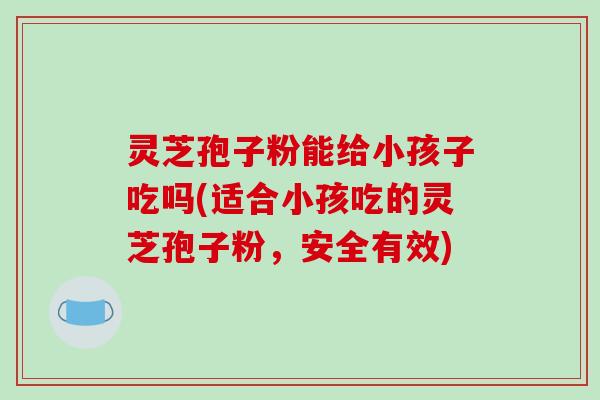 灵芝孢子粉能给小孩子吃吗(适合小孩吃的灵芝孢子粉,安全有效)-第1张图片-破壁灵芝孢子粉研究指南 灵芝孢子粉能给小孩子吃吗(适合小孩吃的灵芝孢子粉,安全有效)-第1张图片-破壁灵芝孢子粉研究指南