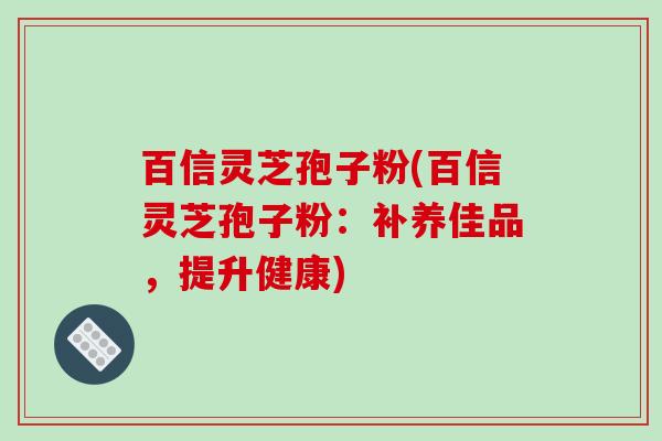 百信灵芝孢子粉(百信灵芝孢子粉:补养佳品,提升健康)-第1张图片-破壁灵芝孢子粉研究指南 百信灵芝孢子粉(百信灵芝孢子粉:补养佳品,提升健康)-第1张图片-破壁灵芝孢子粉研究指南
