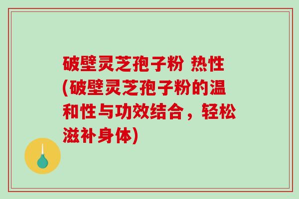 破壁灵芝孢子粉 热性(破壁灵芝孢子粉的温和性与功效结合,轻松滋补身体)-第1张图片-破壁灵芝孢子粉研究指南 破壁灵芝孢子粉 热性(破壁灵芝孢子粉的温和性与功效结合,轻松滋补身体)-第1张图片-破壁灵芝孢子粉研究指南