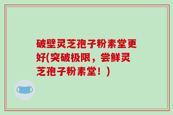 破壁灵芝孢子粉素堂更好(突破极限,尝鲜灵芝孢子粉素堂!)-第1张图片-破壁灵芝孢子粉研究指南 破壁灵芝孢子粉素堂更好(突破极限,尝鲜灵芝孢子粉素堂!)-第1张图片-破壁灵芝孢子粉研究指南