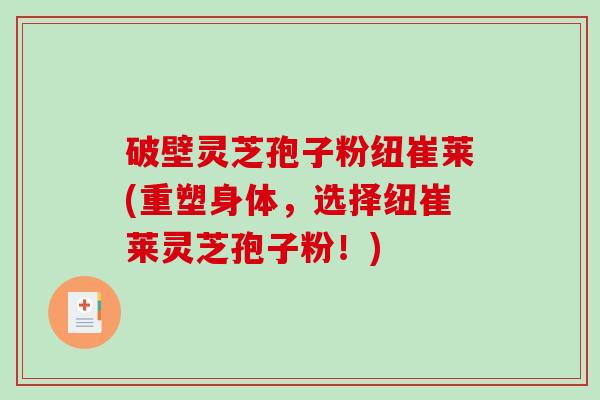 破壁灵芝孢子粉纽崔莱(重塑身体,选择纽崔莱灵芝孢子粉!)-第1张图片-破壁灵芝孢子粉研究指南 破壁灵芝孢子粉纽崔莱(重塑身体,选择纽崔莱灵芝孢子粉!)-第1张图片-破壁灵芝孢子粉研究指南