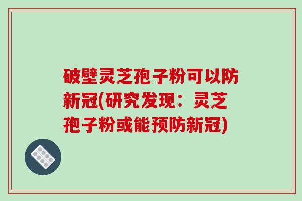 破壁灵芝孢子粉可以防新冠(研究发现:灵芝孢子粉或能预防新冠)-第1张图片-破壁灵芝孢子粉研究指南 破壁灵芝孢子粉可以防新冠(研究发现:灵芝孢子粉或能预防新冠)-第1张图片-破壁灵芝孢子粉研究指南