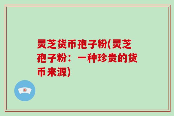灵芝货币孢子粉(灵芝孢子粉:一种珍贵的货币来源)-第1张图片-破壁灵芝孢子粉研究指南 灵芝货币孢子粉(灵芝孢子粉:一种珍贵的货币来源)-第1张图片-破壁灵芝孢子粉研究指南