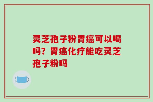 灵芝孢子粉胃癌可以喝吗?胃癌化疗能吃灵芝孢子粉吗-第1张图片-破壁灵芝孢子粉研究指南 灵芝孢子粉胃癌可以喝吗?胃癌化疗能吃灵芝孢子粉吗-第1张图片-破壁灵芝孢子粉研究指南