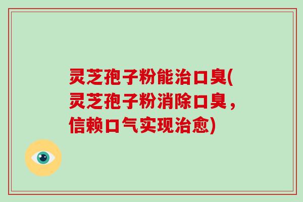 灵芝孢子粉能治口臭(灵芝孢子粉消除口臭，信赖口气实现治愈)-第1张图片-破壁灵芝孢子粉研究指南