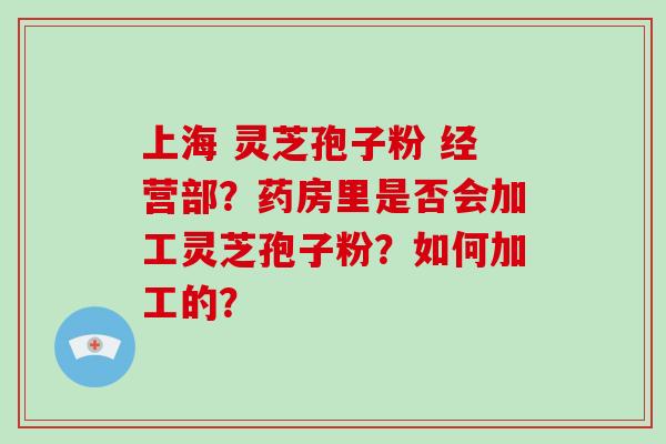 上海 灵芝孢子粉 经营部?药房里是否会加工灵芝孢子粉?如何加工的?-第1张图片-破壁灵芝孢子粉研究指南 上海 灵芝孢子粉 经营部?药房里是否会加工灵芝孢子粉?如何加工的?-第1张图片-破壁灵芝孢子粉研究指南