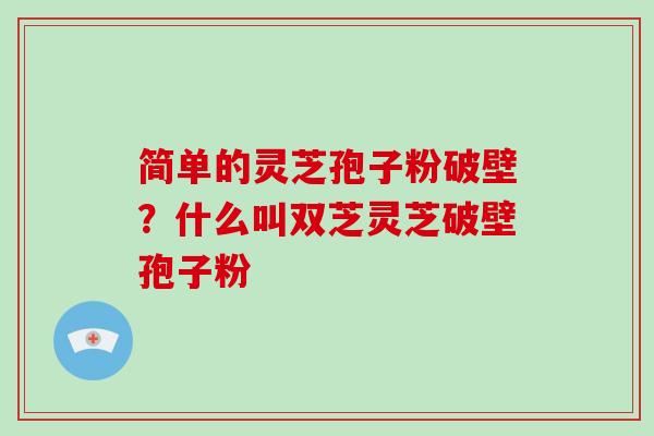 简单的灵芝孢子粉破壁?什么叫双芝灵芝破壁孢子粉-第1张图片-破壁灵芝孢子粉研究指南 简单的灵芝孢子粉破壁?什么叫双芝灵芝破壁孢子粉-第1张图片-破壁灵芝孢子粉研究指南