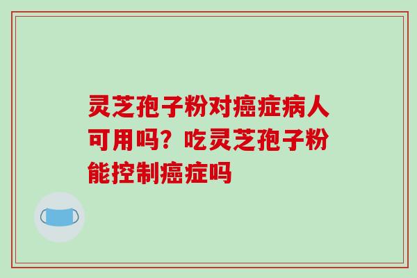 灵芝孢子粉对癌症病人可用吗?吃灵芝孢子粉能控制癌症吗-第1张图片-破壁灵芝孢子粉研究指南 灵芝孢子粉对癌症病人可用吗?吃灵芝孢子粉能控制癌症吗-第1张图片-破壁灵芝孢子粉研究指南