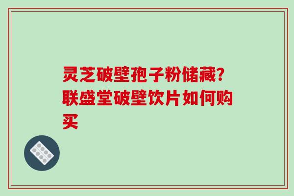 灵芝破壁孢子粉储藏?联盛堂破壁饮片如何购买-第1张图片-破壁灵芝孢子粉研究指南 灵芝破壁孢子粉储藏?联盛堂破壁饮片如何购买-第1张图片-破壁灵芝孢子粉研究指南
