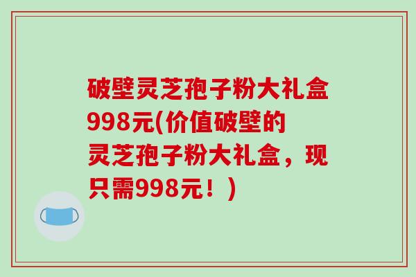 破壁灵芝孢子粉大礼盒998元(价值破壁的灵芝孢子粉大礼盒,现只需998元!)-第1张图片-破壁灵芝孢子粉研究指南 破壁灵芝孢子粉大礼盒998元(价值破壁的灵芝孢子粉大礼盒,现只需998元!)-第1张图片-破壁灵芝孢子粉研究指南