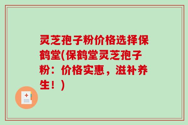 灵芝孢子粉价格选择保鹤堂(保鹤堂灵芝孢子粉：价格实惠，滋补养生！)-第1张图片-破壁灵芝孢子粉研究指南