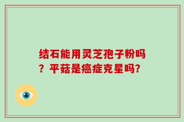 结石能用灵芝孢子粉吗?平菇是癌症克星吗?-第1张图片-破壁灵芝孢子粉研究指南 结石能用灵芝孢子粉吗?平菇是癌症克星吗?-第1张图片-破壁灵芝孢子粉研究指南