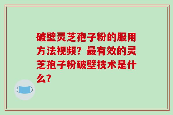 破壁灵芝孢子粉的服用方法视频？最有效的灵芝孢子粉破壁技术是什么？-第1张图片-破壁灵芝孢子粉研究指南