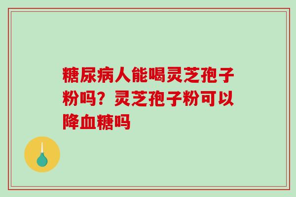 糖尿病人能喝灵芝孢子粉吗?灵芝孢子粉可以降血糖吗-第1张图片-破壁灵芝孢子粉研究指南 糖尿病人能喝灵芝孢子粉吗?灵芝孢子粉可以降血糖吗-第1张图片-破壁灵芝孢子粉研究指南