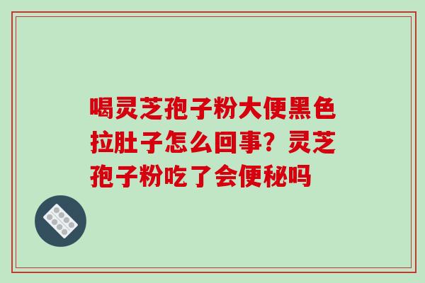 喝灵芝孢子粉大便黑色拉肚子怎么回事？灵芝孢子粉吃了会便秘吗-第1张图片-破壁灵芝孢子粉研究指南