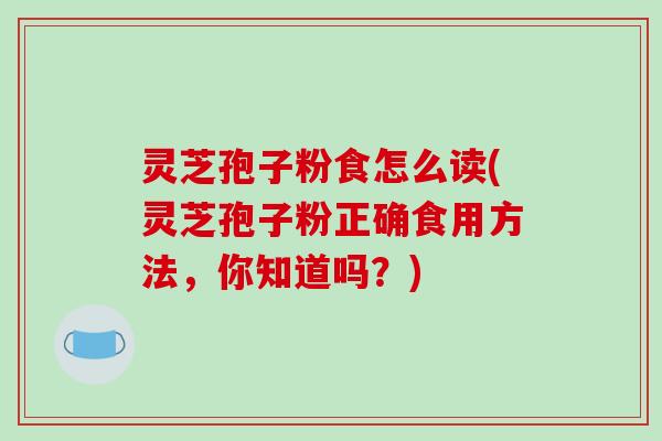 灵芝孢子粉食怎么读(灵芝孢子粉正确食用方法,你知道吗?)-第1张图片-破壁灵芝孢子粉研究指南 灵芝孢子粉食怎么读(灵芝孢子粉正确食用方法,你知道吗?)-第1张图片-破壁灵芝孢子粉研究指南