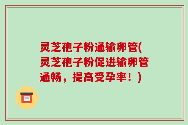 灵芝孢子粉通输卵管(灵芝孢子粉促进输卵管通畅,提高受孕率!)-第1张图片-破壁灵芝孢子粉研究指南 灵芝孢子粉通输卵管(灵芝孢子粉促进输卵管通畅,提高受孕率!)-第1张图片-破壁灵芝孢子粉研究指南