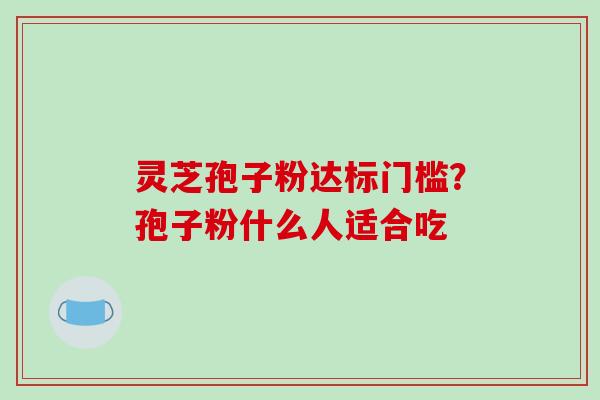灵芝孢子粉达标门槛?孢子粉什么人适合吃-第1张图片-破壁灵芝孢子粉研究指南 灵芝孢子粉达标门槛?孢子粉什么人适合吃-第1张图片-破壁灵芝孢子粉研究指南