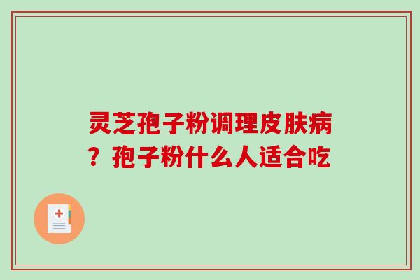 灵芝孢子粉调理皮肤病?孢子粉什么人适合吃-第1张图片-破壁灵芝孢子粉研究指南 灵芝孢子粉调理皮肤病?孢子粉什么人适合吃-第1张图片-破壁灵芝孢子粉研究指南