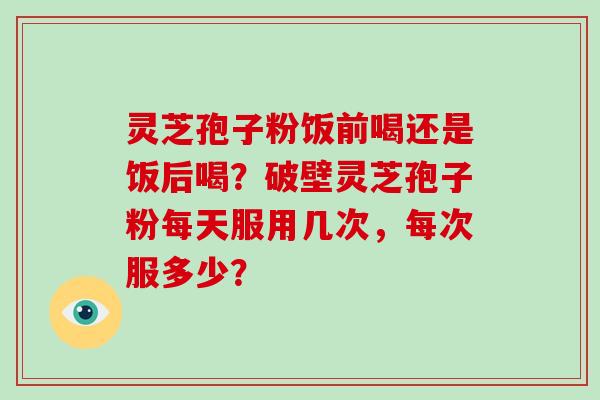 灵芝孢子粉饭前喝还是饭后喝?破壁灵芝孢子粉每天服用几次,每次服多少?-第1张图片-破壁灵芝孢子粉研究指南 灵芝孢子粉饭前喝还是饭后喝?破壁灵芝孢子粉每天服用几次,每次服多少?-第1张图片-破壁灵芝孢子粉研究指南