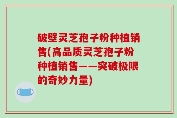 破壁灵芝孢子粉种植销售(高品质灵芝孢子粉种植销售——突破极限的奇妙力量)-第1张图片-破壁灵芝孢子粉研究指南 破壁灵芝孢子粉种植销售(高品质灵芝孢子粉种植销售——突破极限的奇妙力量)-第1张图片-破壁灵芝孢子粉研究指南