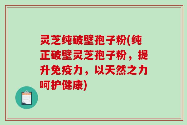 灵芝纯破壁孢子粉(纯正破壁灵芝孢子粉，提升免疫力，以天然之力呵护健康)-第1张图片-破壁灵芝孢子粉研究指南