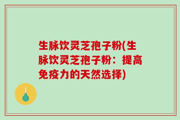 生脉饮灵芝孢子粉(生脉饮灵芝孢子粉:提高免疫力的天然选择)-第1张图片-破壁灵芝孢子粉研究指南 生脉饮灵芝孢子粉(生脉饮灵芝孢子粉:提高免疫力的天然选择)-第1张图片-破壁灵芝孢子粉研究指南