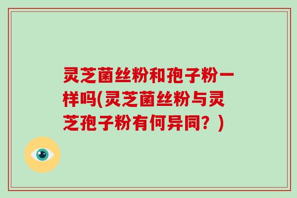 灵芝菌丝粉和孢子粉一样吗(灵芝菌丝粉与灵芝孢子粉有何异同?)-第1张图片-破壁灵芝孢子粉研究指南 灵芝菌丝粉和孢子粉一样吗(灵芝菌丝粉与灵芝孢子粉有何异同?)-第1张图片-破壁灵芝孢子粉研究指南