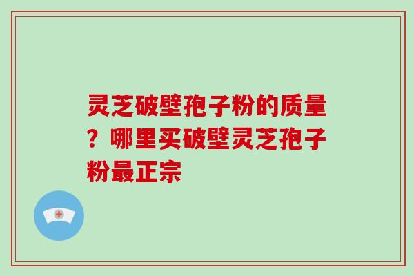 灵芝破壁孢子粉的质量?哪里买破壁灵芝孢子粉最正宗-第1张图片-破壁灵芝孢子粉研究指南 灵芝破壁孢子粉的质量?哪里买破壁灵芝孢子粉最正宗-第1张图片-破壁灵芝孢子粉研究指南