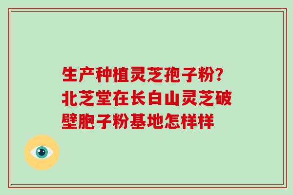 生产种植灵芝孢子粉?北芝堂在长白山灵芝破壁胞子粉基地怎样样-第1张图片-破壁灵芝孢子粉研究指南 生产种植灵芝孢子粉?北芝堂在长白山灵芝破壁胞子粉基地怎样样-第1张图片-破壁灵芝孢子粉研究指南