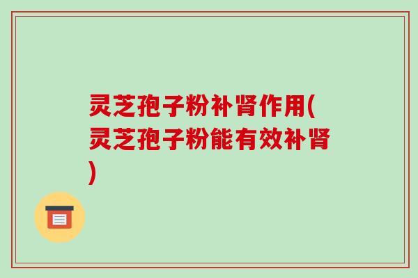 灵芝孢子粉补肾作用(灵芝孢子粉能有效补肾)-第1张图片-破壁灵芝孢子粉研究指南 灵芝孢子粉补肾作用(灵芝孢子粉能有效补肾)-第1张图片-破壁灵芝孢子粉研究指南